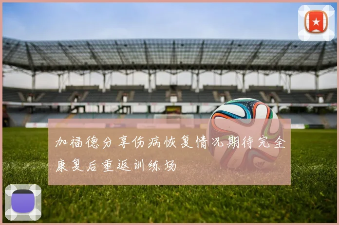 加福德分享伤病恢复情况期待完全康复后重返训练场