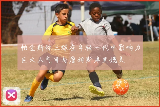 帕金斯称三球在年轻一代中影响力巨大人气可与詹姆斯库里媲美