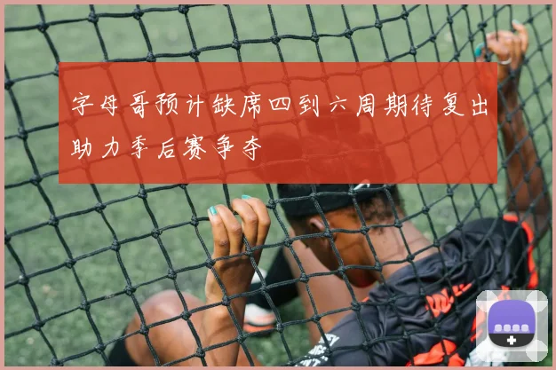 字母哥预计缺席四到六周期待复出助力季后赛争夺