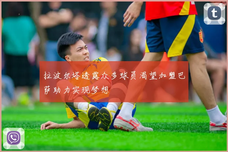 拉波尔塔透露众多球员渴望加盟巴萨助力实现梦想