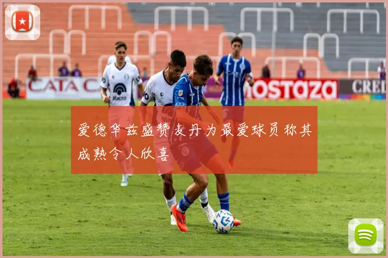 爱德华兹盛赞麦丹为最爱球员称其成熟令人欣喜