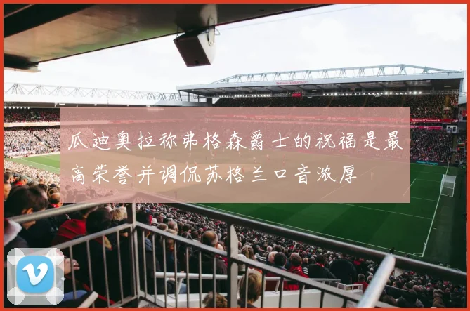 瓜迪奥拉称弗格森爵士的祝福是最高荣誉并调侃苏格兰口音浓厚