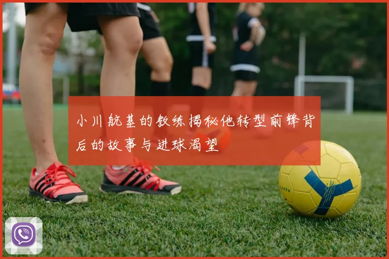 小川航基的教练揭秘他转型前锋背后的故事与进球渴望