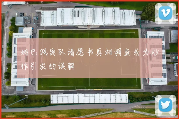 姆巴佩离队请愿书真相调查或为炒作引发的误解