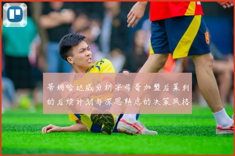 蒂姆哈达威分析字母哥加盟后莱利的后续计划与深思熟虑的决策风格