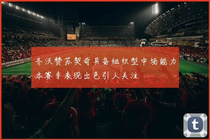 齐沃赞苏契奇具备组织型中场能力本赛季表现出色引人关注
