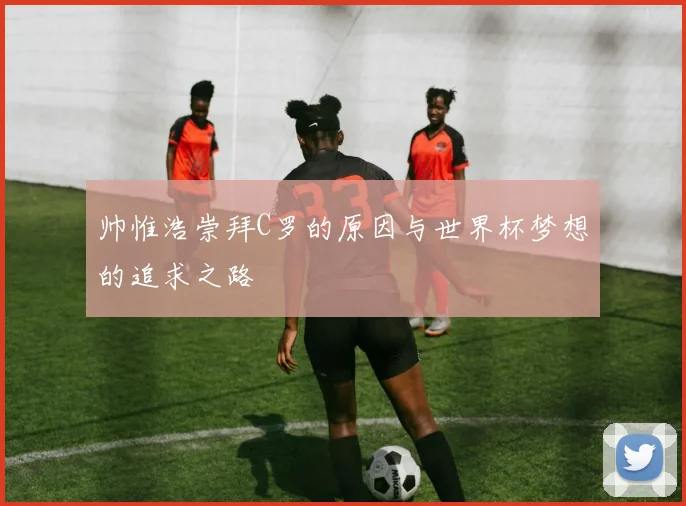 帅惟浩崇拜C罗的原因与世界杯梦想的追求之路