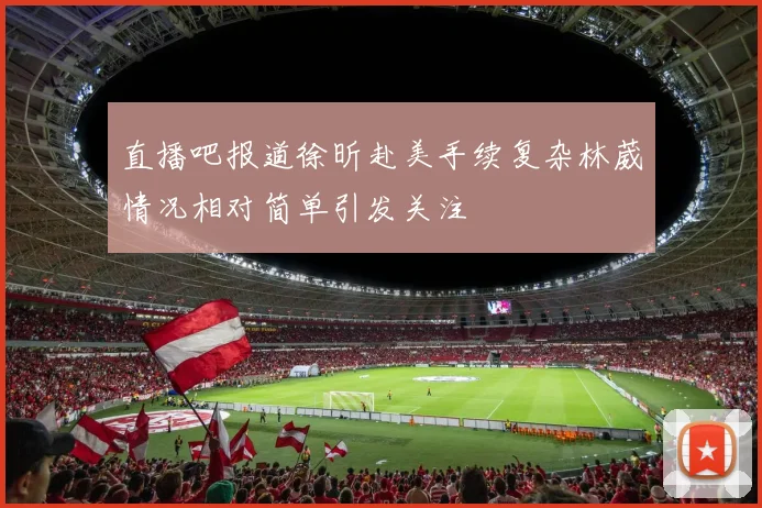 直播吧报道徐昕赴美手续复杂林葳情况相对简单引发关注