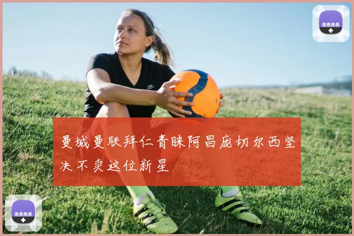 曼城曼联拜仁青睐阿昌庞切尔西坚决不卖这位新星