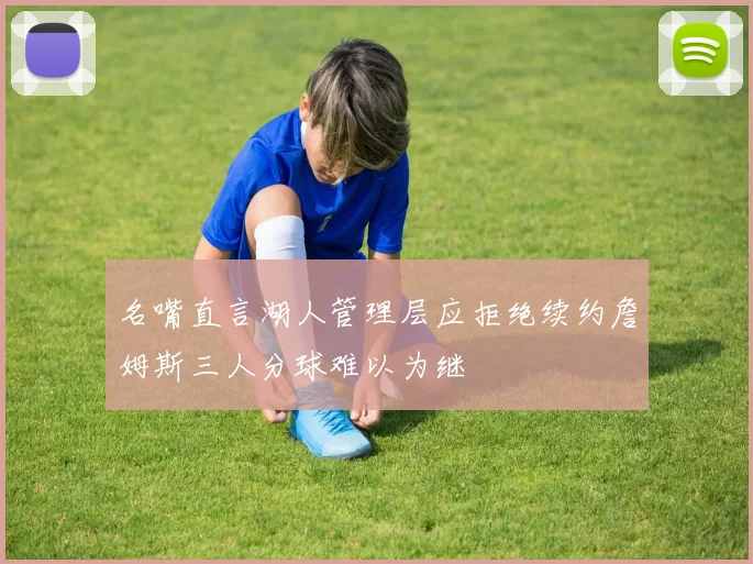 名嘴直言湖人管理层应拒绝续约詹姆斯三人分球难以为继
