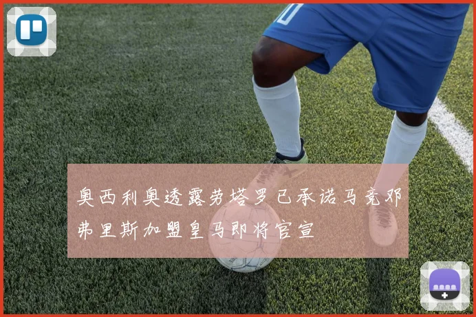 奥西利奥透露劳塔罗已承诺马竞邓弗里斯加盟皇马即将官宣