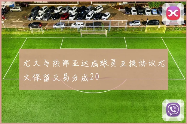 尤文与热那亚达成球员互换协议尤文保留交易分成20