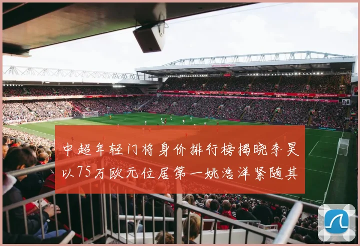 中超年轻门将身价排行榜揭晓李昊以75万欧元位居第一姚浩洋紧随其后