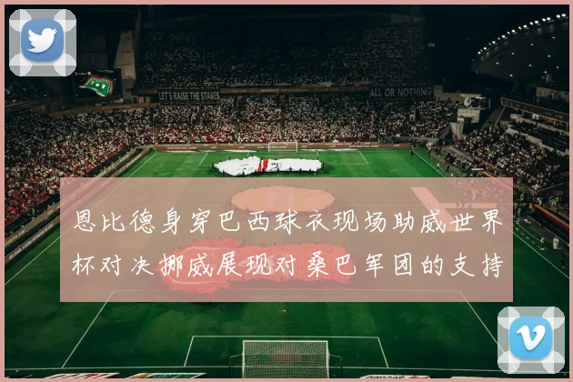 恩比德身穿巴西球衣现场助威世界杯对决挪威展现对桑巴军团的支持