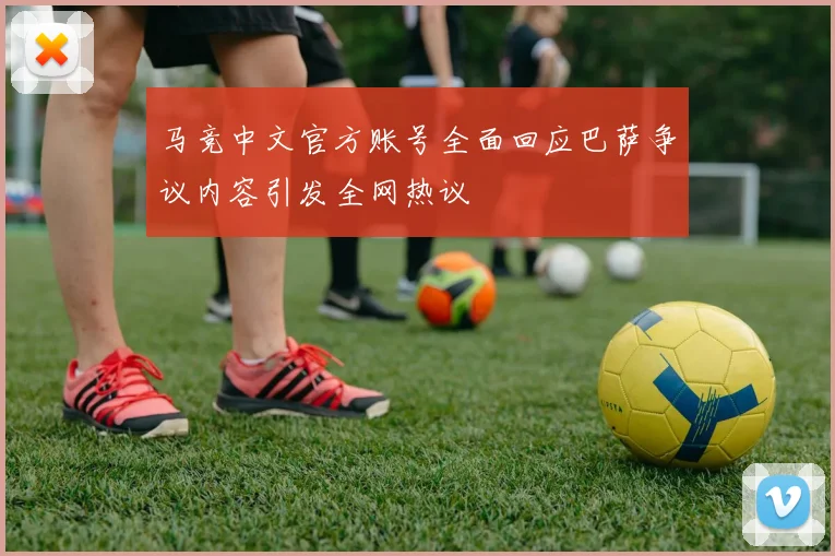 马竞中文官方账号全面回应巴萨争议内容引发全网热议