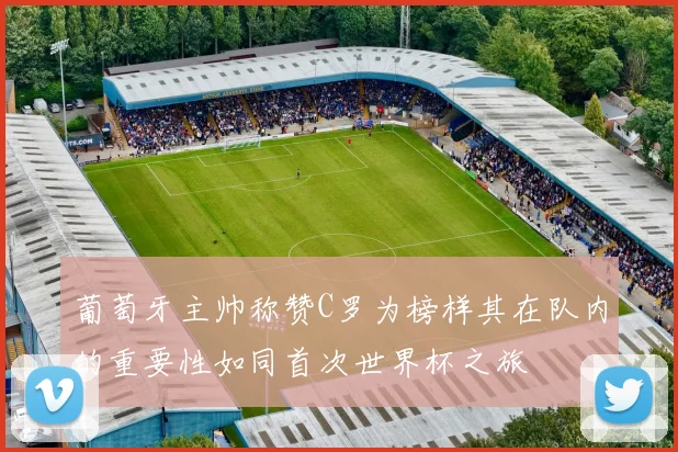 葡萄牙主帅称赞C罗为榜样其在队内的重要性如同首次世界杯之旅