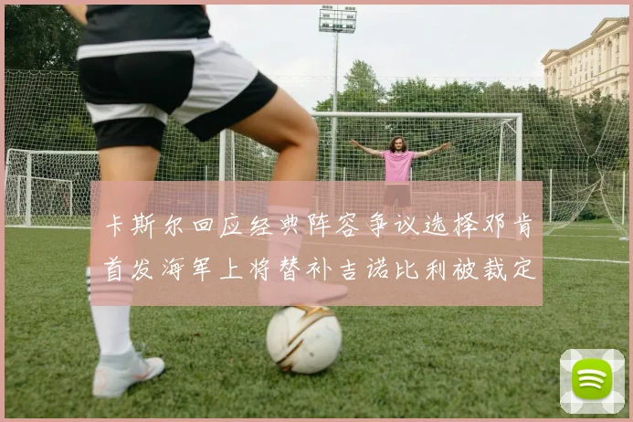 卡斯尔回应经典阵容争议选择邓肯首发海军上将替补吉诺比利被裁定论