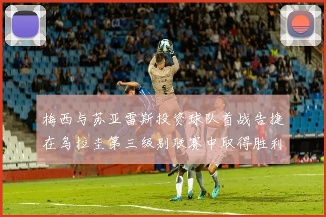 梅西与苏亚雷斯投资球队首战告捷在乌拉圭第三级别联赛中取得胜利
