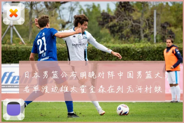 日本男篮公布明晚对阵中国男篮大名单渡边雄太霍金森在列无河村缺席